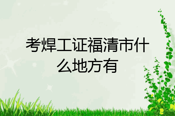 考焊工证福清市什么地方有