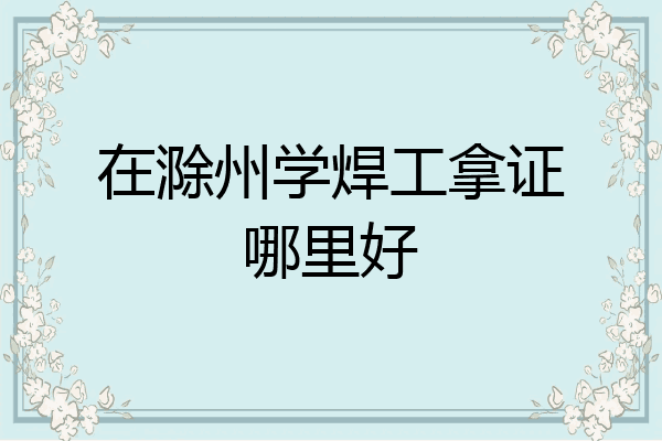 在滁州学焊工拿证哪里好