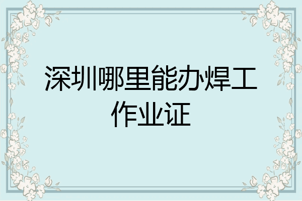 深圳哪里能办焊工作业证