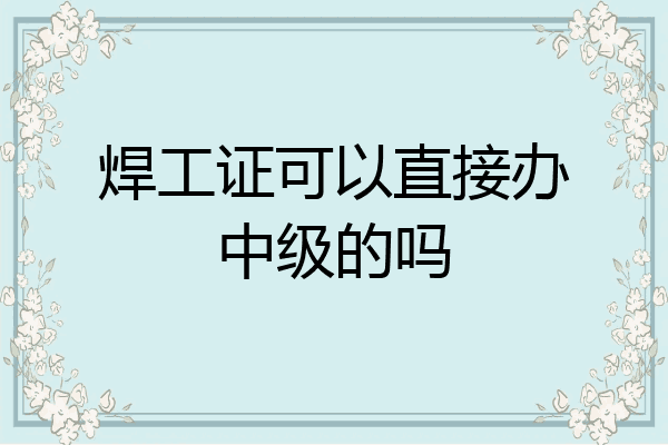 焊工证可以直接办中级的吗
