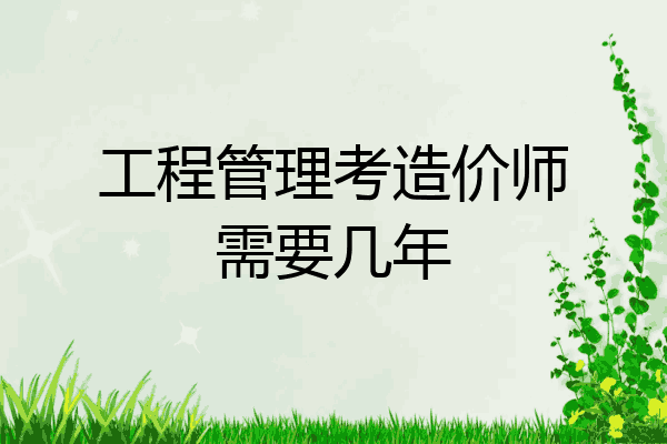 工程管理考造价师需要几年