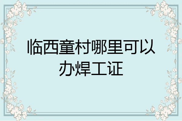 临西童村哪里可以办焊工证