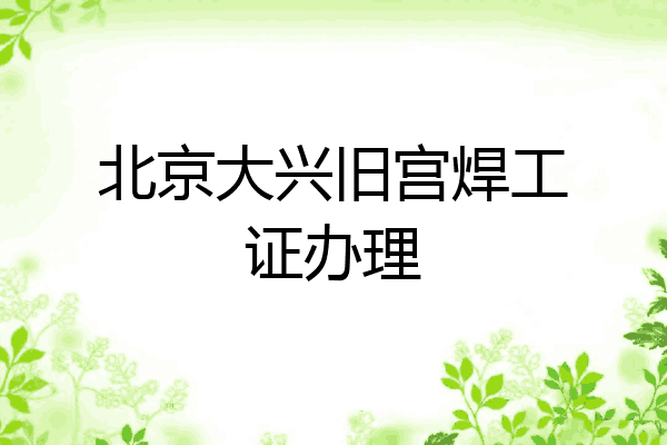北京大兴旧宫焊工证办理