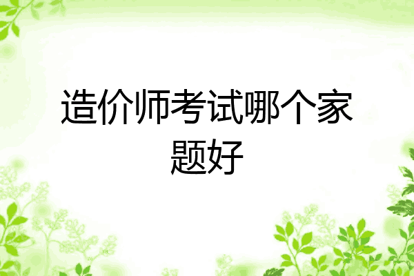 造价师考试哪个家题好