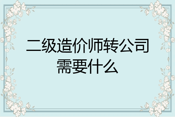 二级造价师转公司需要什么
