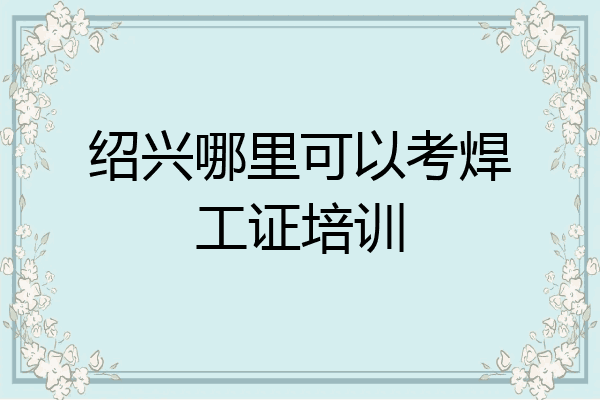 绍兴哪里可以考焊工证培训