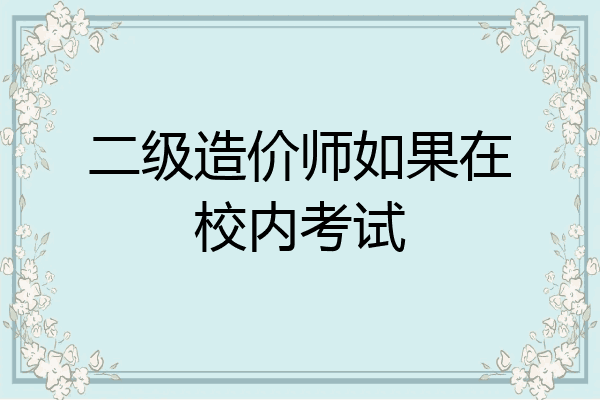 二级造价师如果在校内考试