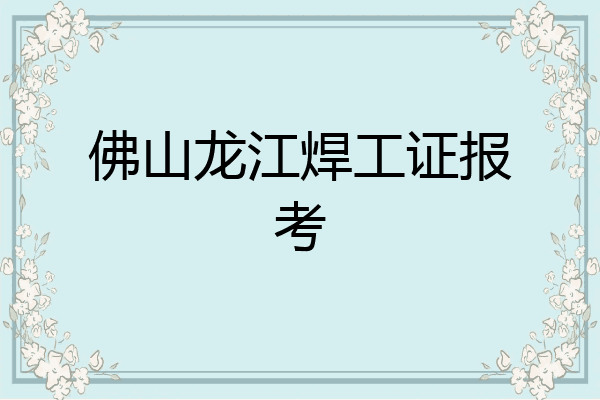佛山龙江焊工证报考