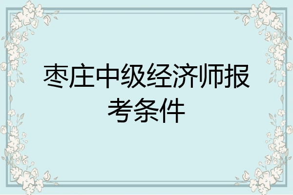 枣庄中级经济师报考条件
