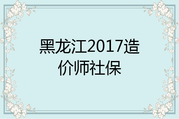 黑龙江2017造价师社保
