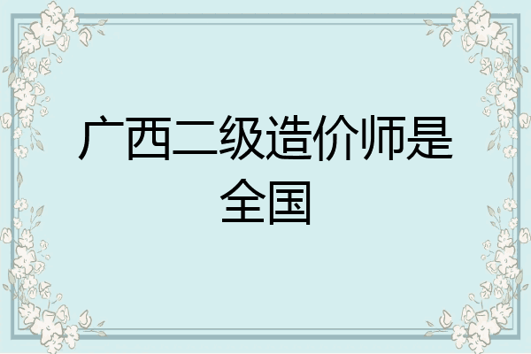 广西二级造价师是全国