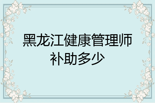 黑龙江健康管理师补助多少