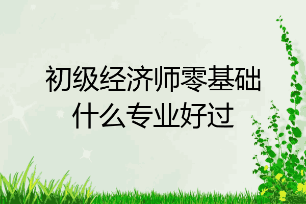 初级经济师零基础什么专业好过