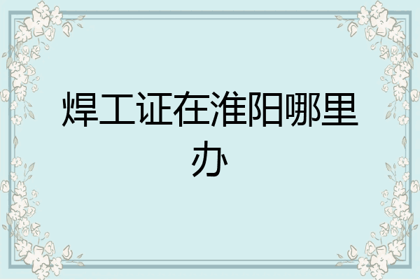 焊工证在淮阳哪里办