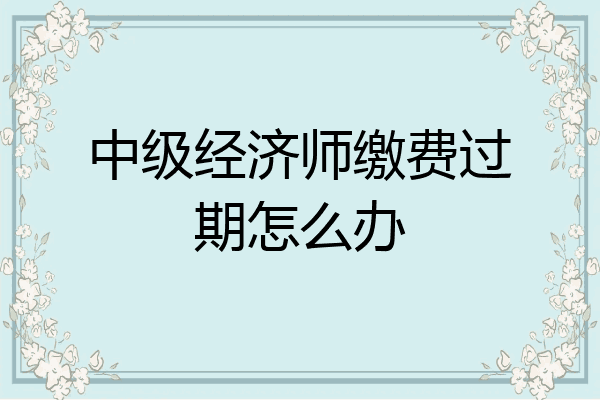 中级经济师缴费过期怎么办