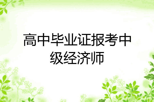 高中毕业证报考中级经济师