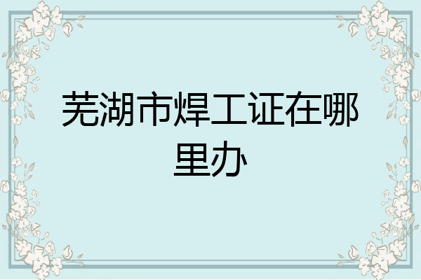 芜湖市焊工证在哪里办