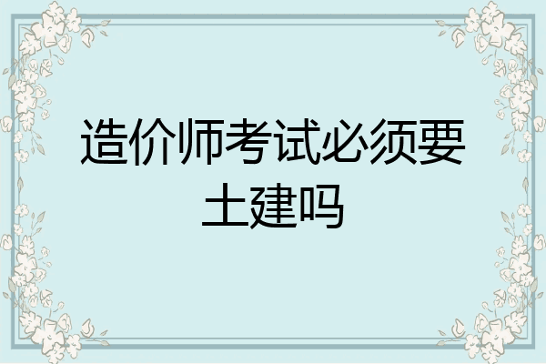 造价师考试必须要土建吗