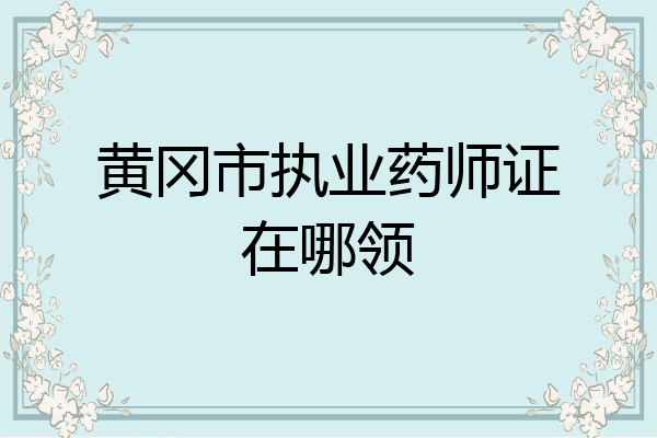 黄冈市执业药师证在哪领