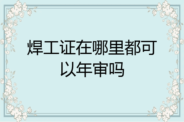 焊工证在哪里都可以年审吗