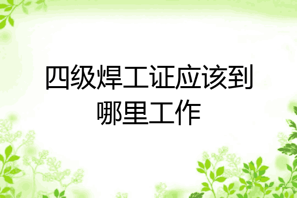 四级焊工证应该到哪里工作