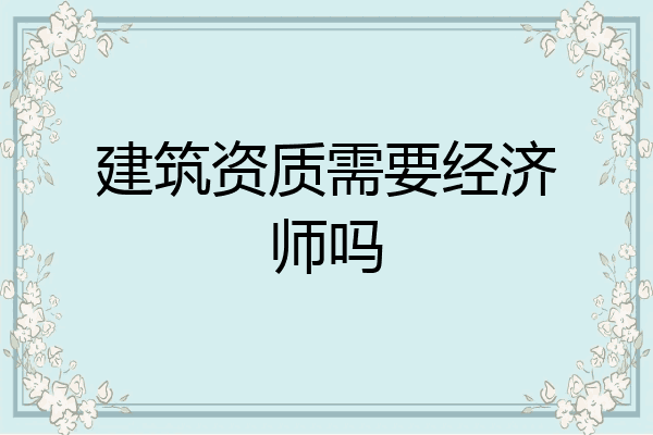 建筑资质需要经济师吗