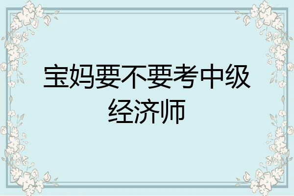 宝妈要不要考中级经济师