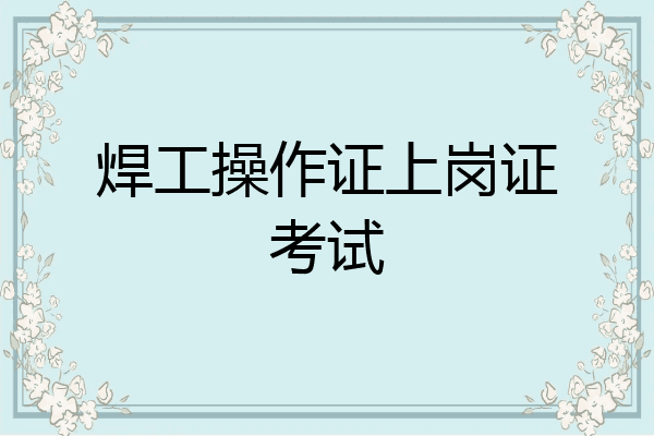 焊工操作证上岗证考试