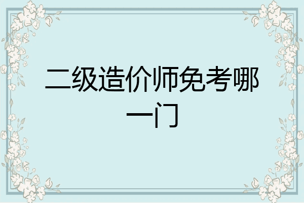 二级造价师免考哪一门