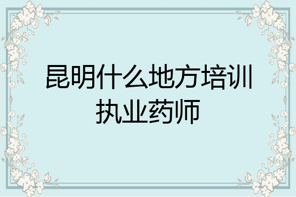 昆明什么地方培训执业药师