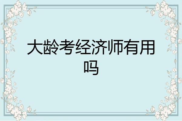 大龄考经济师有用吗