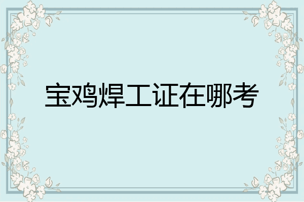 宝鸡焊工证在哪考