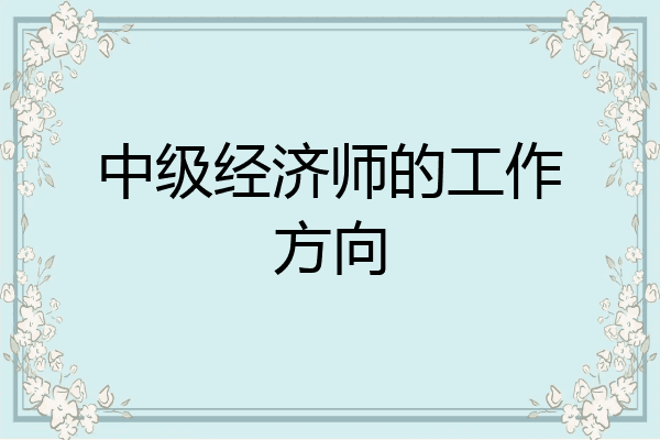 中级经济师的工作方向