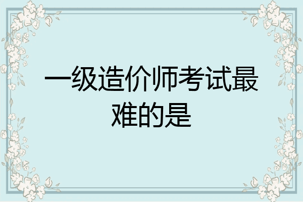一级造价师考试最难的是