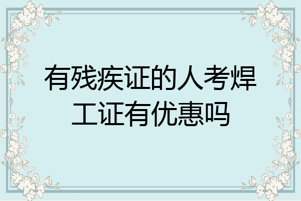 有残疾证的人考焊工证有优惠吗