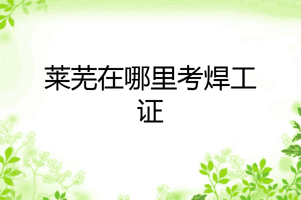 莱芜在哪里考焊工证