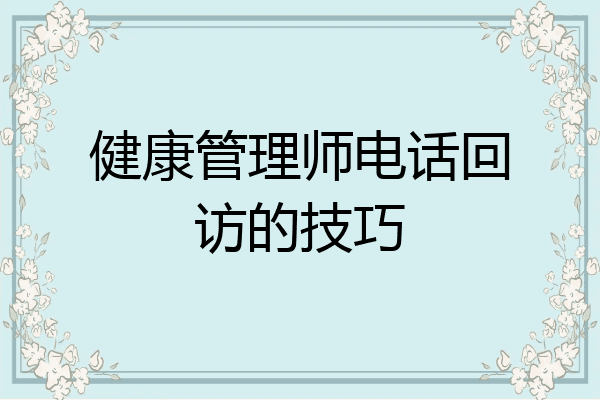 健康管理师电话回访的技巧