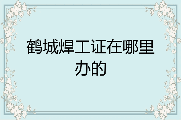 鹤城焊工证在哪里办的
