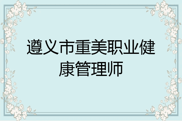 遵义市重美职业健康管理师