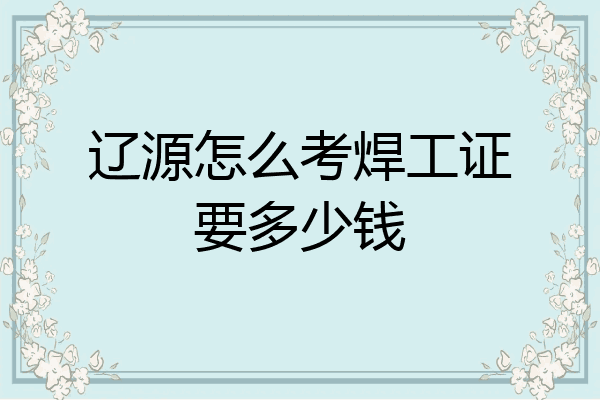 辽源怎么考焊工证要多少钱