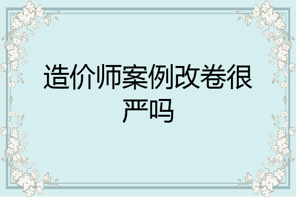 造价师案例改卷很严吗