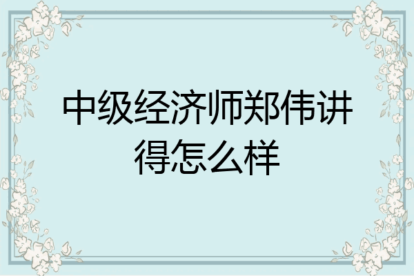 中级经济师郑伟讲得怎么样