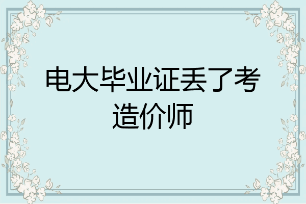 电大毕业证丢了考造价师