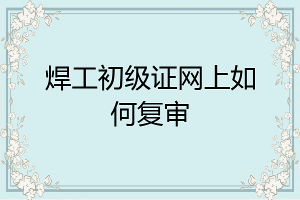 焊工初级证网上如何复审