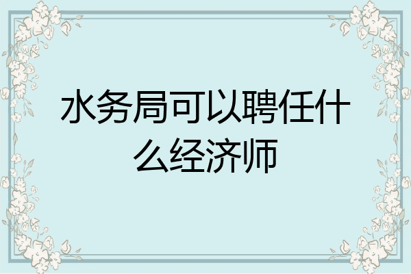 水务局可以聘任什么经济师