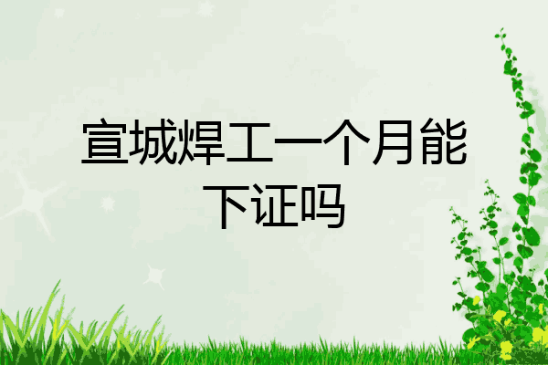 宣城焊工一个月能下证吗