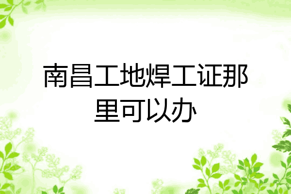 南昌工地焊工证那里可以办