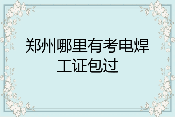 郑州哪里有考电焊工证包过