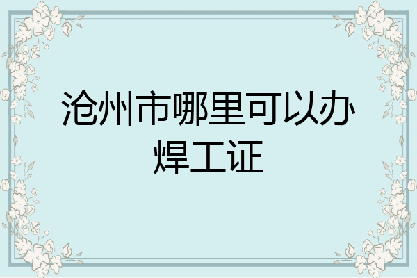 沧州市哪里可以办焊工证