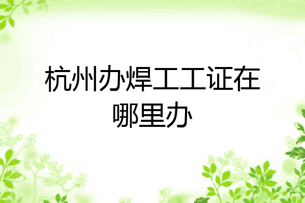 杭州办焊工工证在哪里办
